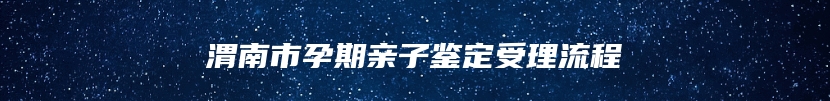 渭南市孕期亲子鉴定受理流程