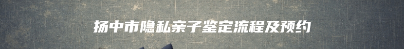 扬中市隐私亲子鉴定流程及预约