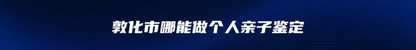 敦化市哪能做个人亲子鉴定