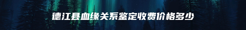 德江县血缘关系鉴定收费价格多少