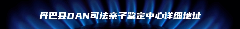 丹巴县DAN司法亲子鉴定中心详细地址