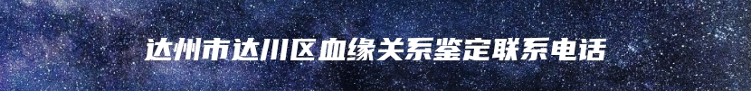 达州市达川区血缘关系鉴定联系电话