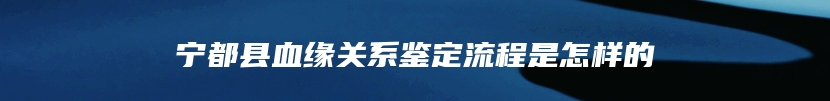 宁都县血缘关系鉴定流程是怎样的