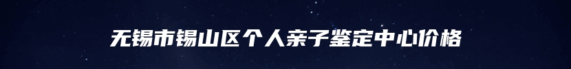 无锡市锡山区个人亲子鉴定中心价格