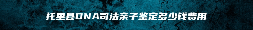 托里县DNA司法亲子鉴定多少钱费用