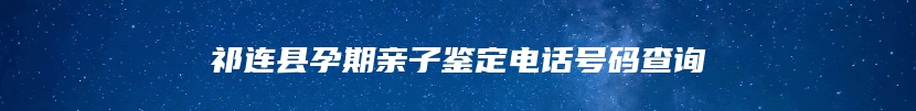 祁连县孕期亲子鉴定电话号码查询