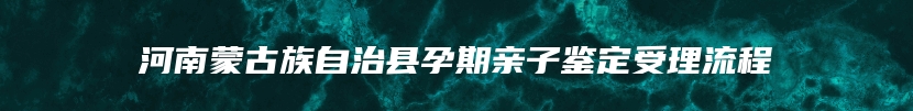 河南蒙古族自治县孕期亲子鉴定受理流程