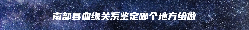 南部县血缘关系鉴定哪个地方给做