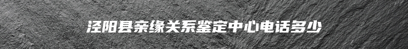 泾阳县亲缘关系鉴定中心电话多少