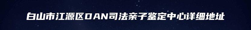 白山市江源区DAN司法亲子鉴定中心详细地址