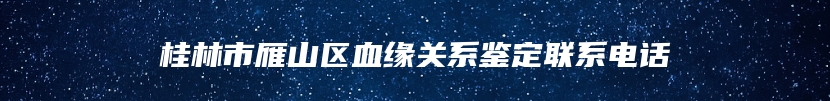 桂林市雁山区血缘关系鉴定联系电话