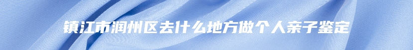 镇江市润州区去什么地方做个人亲子鉴定