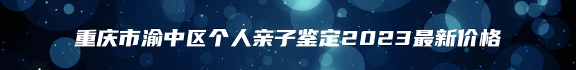 重庆市渝中区个人亲子鉴定2023最新价格