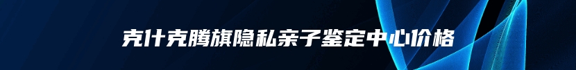 克什克腾旗隐私亲子鉴定中心价格
