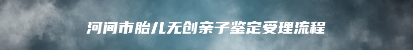 河间市胎儿无创亲子鉴定受理流程