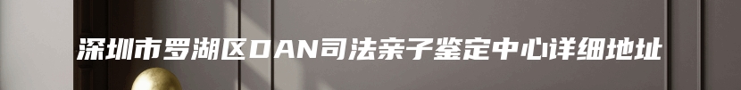 深圳市罗湖区DAN司法亲子鉴定中心详细地址