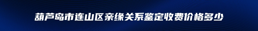 葫芦岛市连山区亲缘关系鉴定收费价格多少