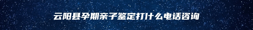 云阳县孕期亲子鉴定打什么电话咨询
