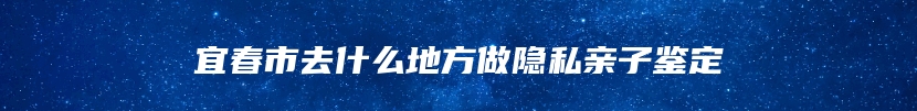 宜春市去什么地方做隐私亲子鉴定