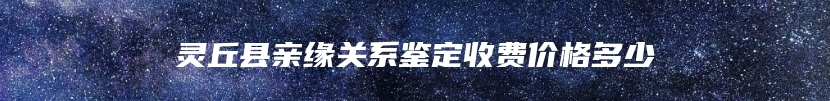 灵丘县亲缘关系鉴定收费价格多少