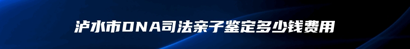 泸水市DNA司法亲子鉴定多少钱费用