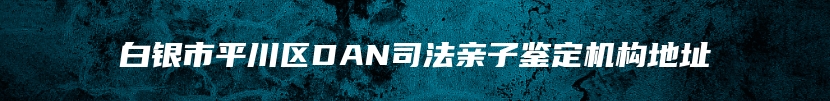 白银市平川区DAN司法亲子鉴定机构地址