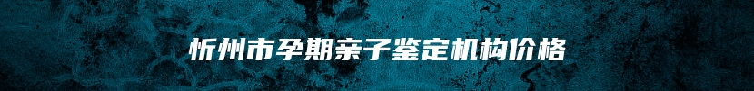 忻州市孕期亲子鉴定机构价格