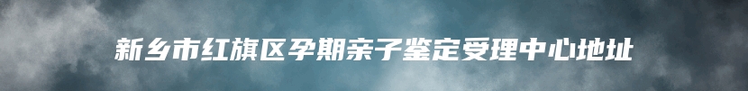 新乡市红旗区孕期亲子鉴定受理中心地址