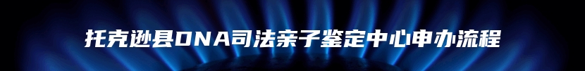 托克逊县DNA司法亲子鉴定中心申办流程