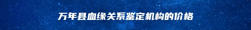 万年县血缘关系鉴定机构的价格