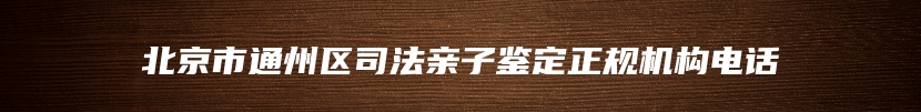 北京市通州区司法亲子鉴定正规机构电话