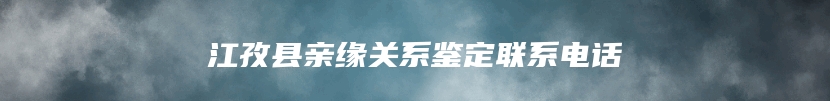 江孜县亲缘关系鉴定联系电话