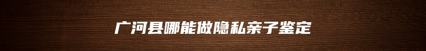 广河县哪能做隐私亲子鉴定