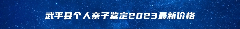 武平县个人亲子鉴定2023最新价格
