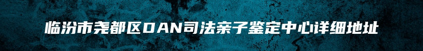 临汾市尧都区DAN司法亲子鉴定中心详细地址