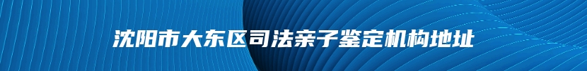 沈阳市大东区司法亲子鉴定机构地址
