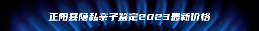 正阳县隐私亲子鉴定2023最新价格