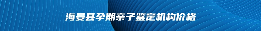 海晏县孕期亲子鉴定机构价格