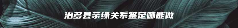 治多县亲缘关系鉴定哪能做