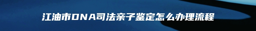 江油市DNA司法亲子鉴定怎么办理流程