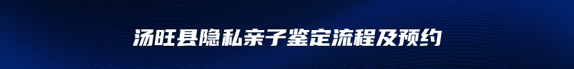 汤旺县隐私亲子鉴定流程及预约