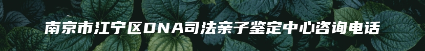 南京市江宁区DNA司法亲子鉴定中心咨询电话