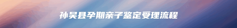 孙吴县孕期亲子鉴定受理流程