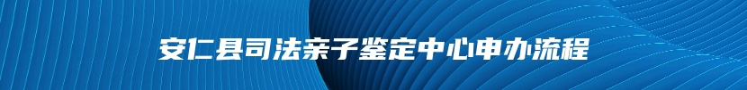 安仁县司法亲子鉴定中心申办流程