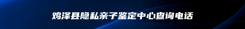 鸡泽县隐私亲子鉴定中心查询电话