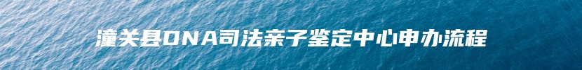 潼关县DNA司法亲子鉴定中心申办流程