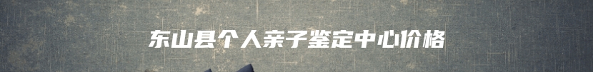 东山县个人亲子鉴定中心价格