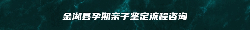 金湖县孕期亲子鉴定流程咨询