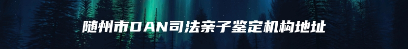 随州市DAN司法亲子鉴定机构地址