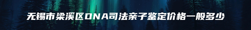 无锡市梁溪区DNA司法亲子鉴定价格一般多少